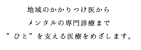 地域のかかりつけからメンタル疾患の専門診療までをトータルで人を支える医療を目指します